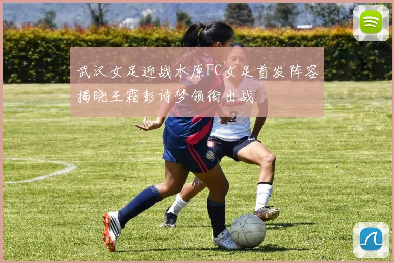 武汉女足迎战水原FC女足首发阵容揭晓王霜彭诗梦领衔出战