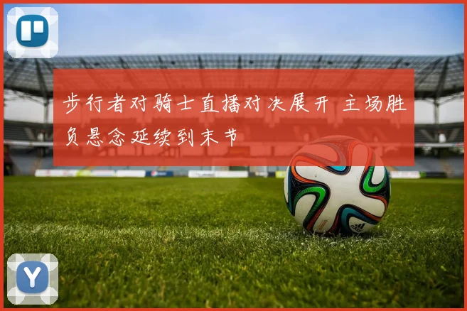 步行者对骑士直播对决展开 主场胜负悬念延续到末节