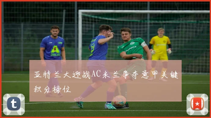 亚特兰大迎战AC米兰争夺意甲关键积分榜位