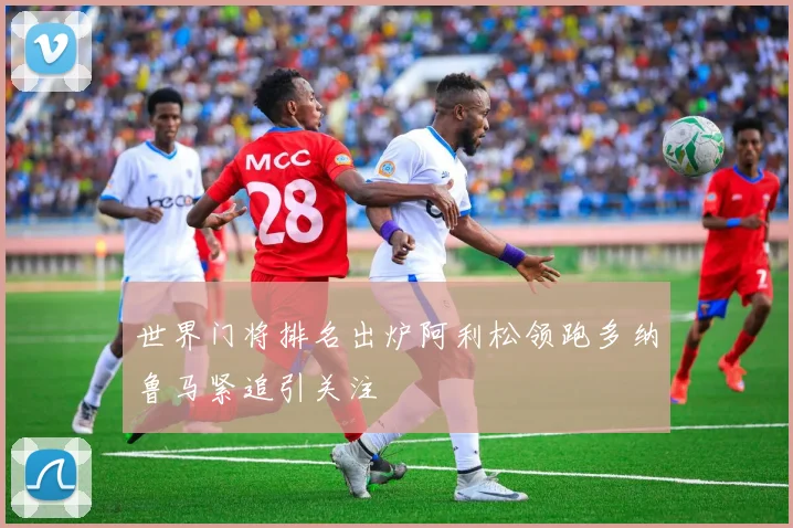 世界门将排名出炉阿利松领跑多纳鲁马紧追引关注