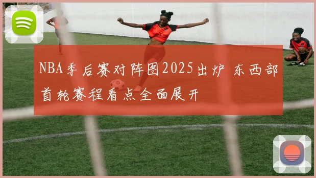 NBA季后赛对阵图2025出炉 东西部首轮赛程看点全面展开