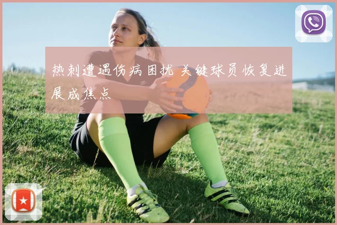热刺遭遇伤病困扰 关键球员恢复进展成焦点