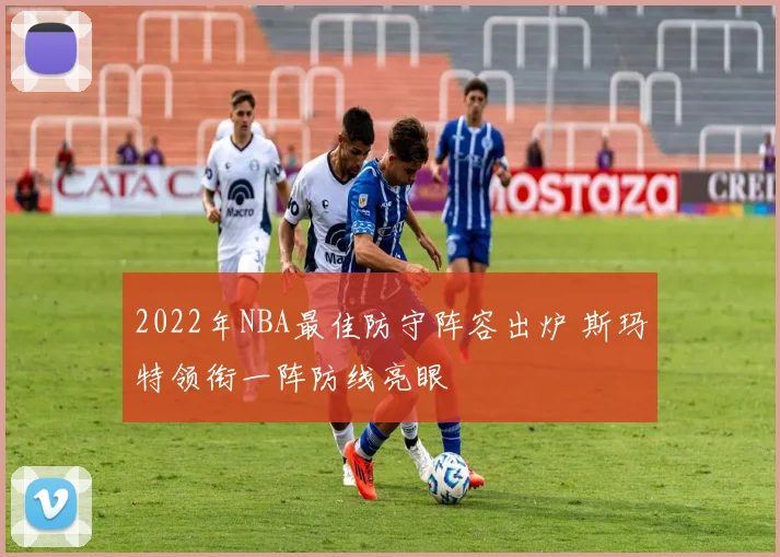 2022年NBA最佳防守阵容出炉 斯玛特领衔一阵防线亮眼