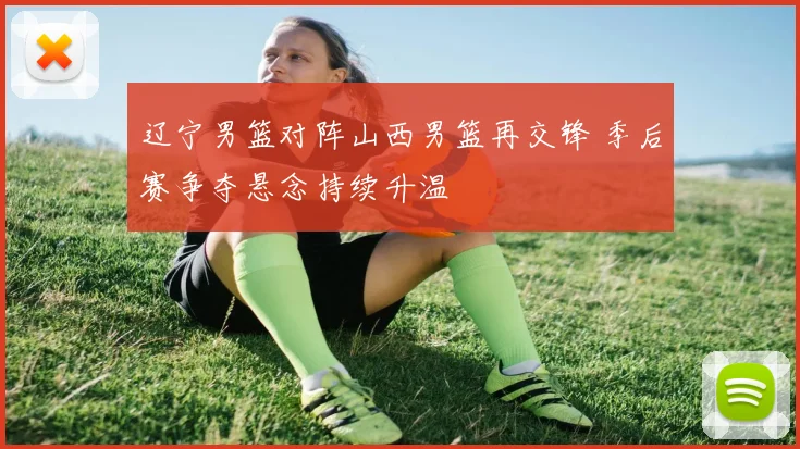 辽宁男篮对阵山西男篮再交锋 季后赛争夺悬念持续升温