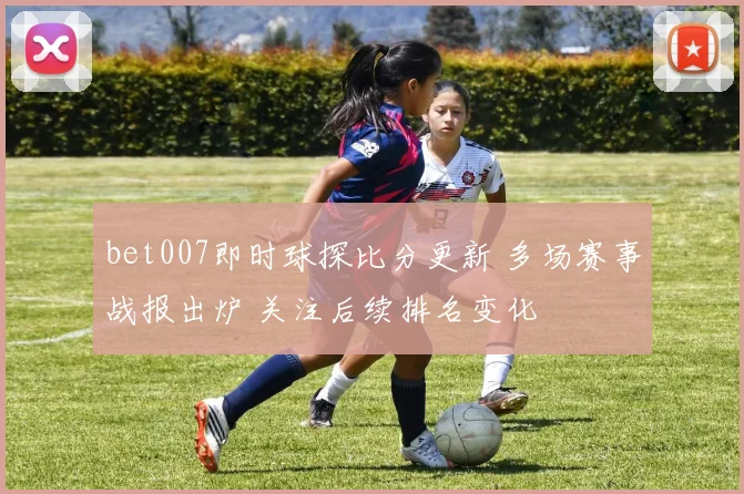 bet007即时球探比分更新 多场赛事战报出炉 关注后续排名变化