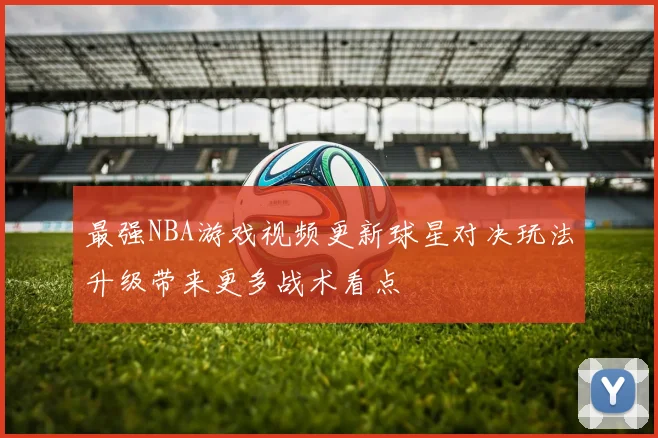 最强NBA游戏视频更新球星对决玩法升级带来更多战术看点