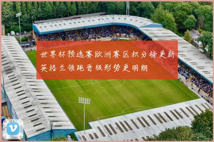 世界杯预选赛欧洲赛区积分榜更新英格兰领跑晋级形势更明朗