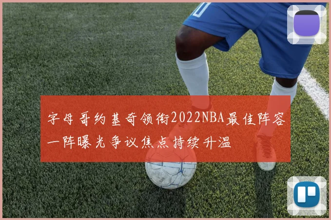 字母哥约基奇领衔2022NBA最佳阵容一阵曝光争议焦点持续升温
