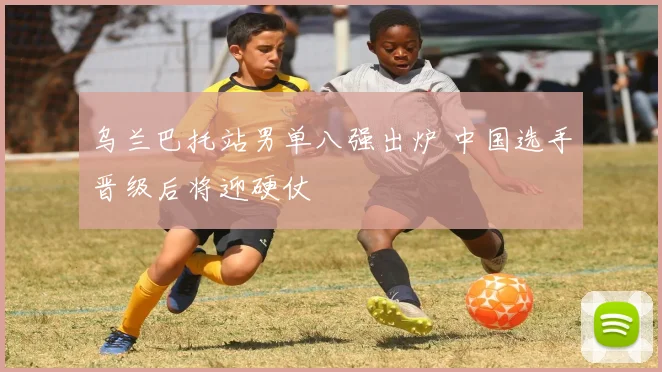 乌兰巴托站男单八强出炉 中国选手晋级后将迎硬仗