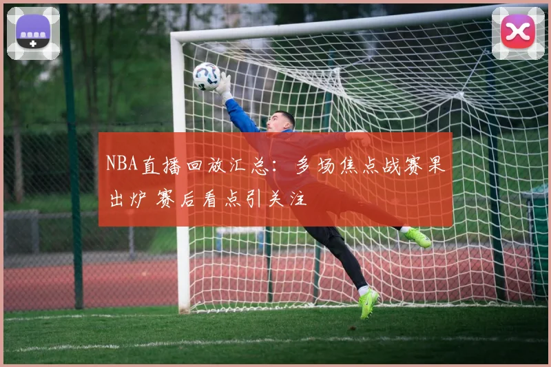 NBA直播回放汇总：多场焦点战赛果出炉 赛后看点引关注