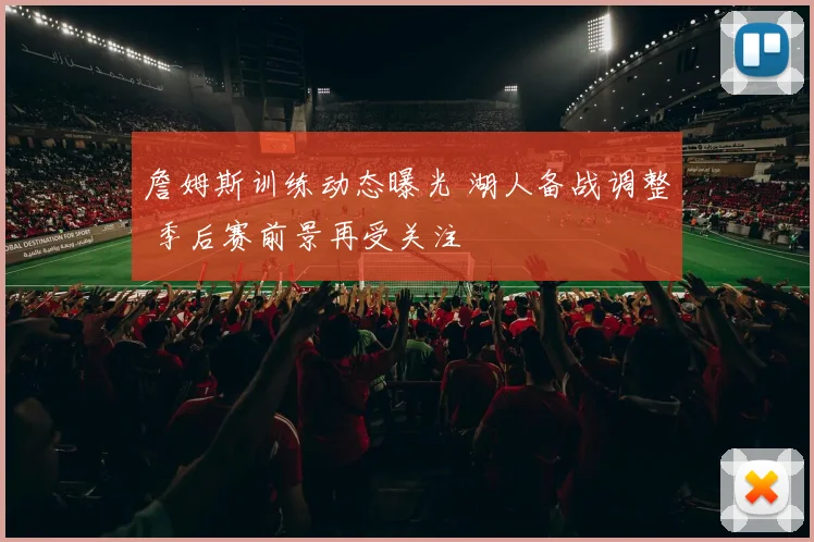 詹姆斯训练动态曝光 湖人备战调整 季后赛前景再受关注