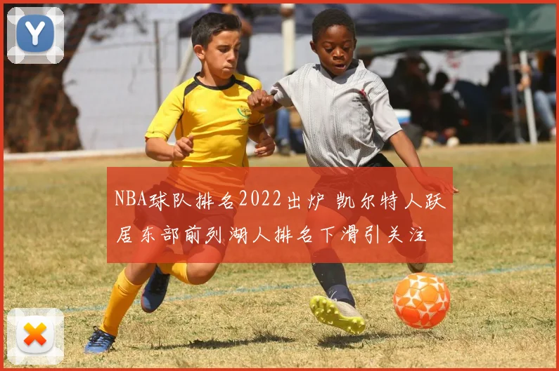 NBA球队排名2022出炉 凯尔特人跃居东部前列湖人排名下滑引关注