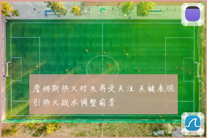 詹姆斯热火对决再受关注 关键表现引热火战术调整前景