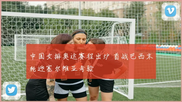 中国女排奥运赛程出炉 首战巴西末轮迎塞尔维亚考验