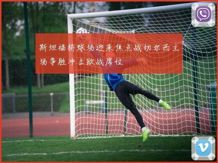 斯坦福桥球场迎来焦点战切尔西主场争胜冲击欧战席位
