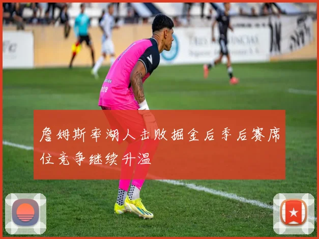 詹姆斯率湖人击败掘金后季后赛席位竞争继续升温