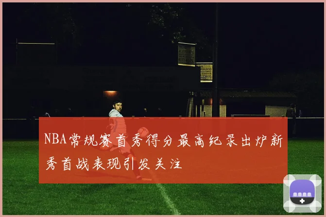 NBA常规赛首秀得分最高纪录出炉新秀首战表现引发关注