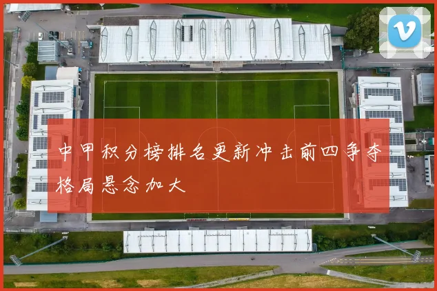 中甲积分榜排名更新冲击前四争夺格局悬念加大