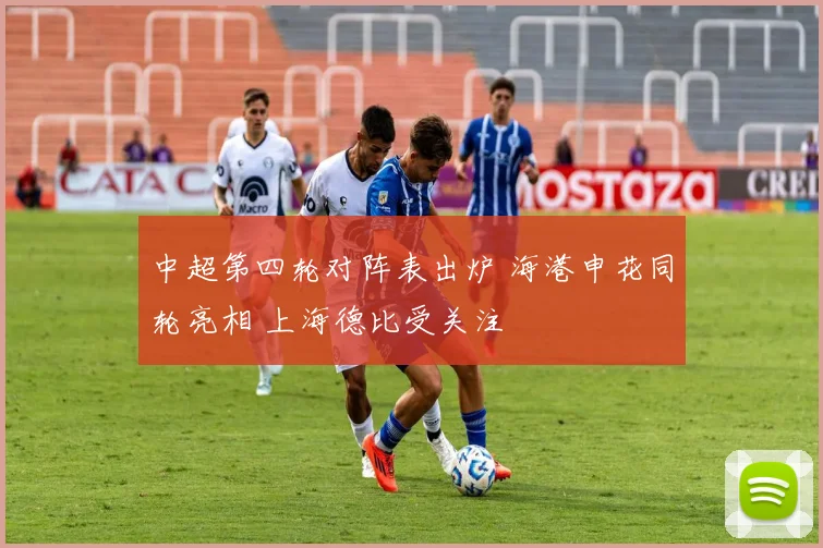 中超第四轮对阵表出炉 海港申花同轮亮相 上海德比受关注