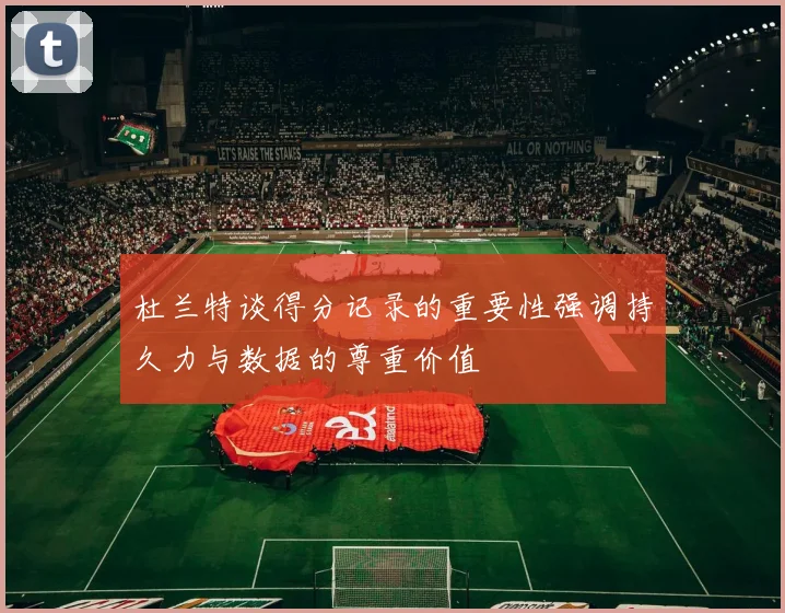 杜兰特谈得分记录的重要性强调持久力与数据的尊重价值