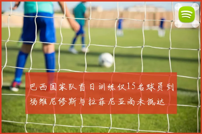 巴西国家队首日训练仅15名球员到场维尼修斯与拉菲尼亚尚未抵达