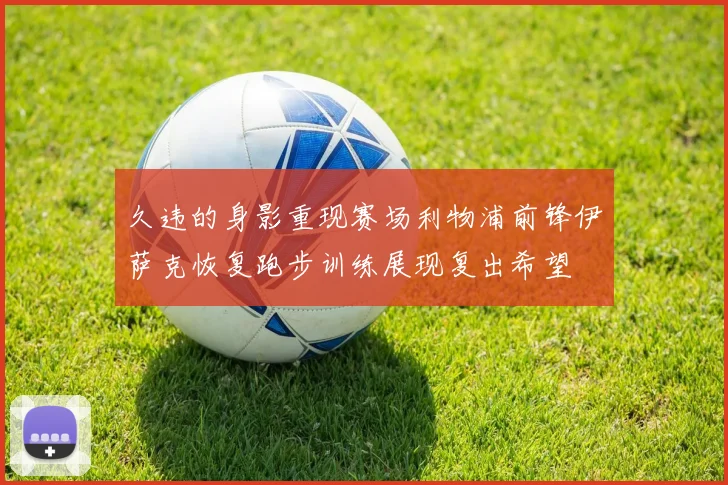 久违的身影重现赛场利物浦前锋伊萨克恢复跑步训练展现复出希望
