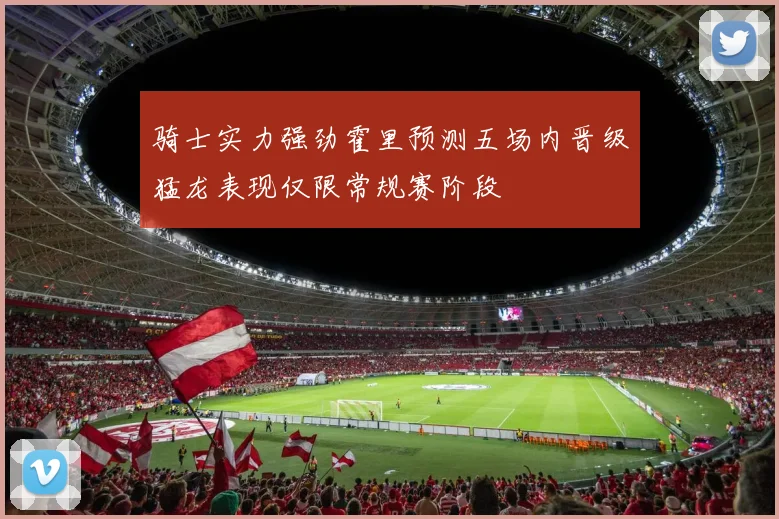 骑士实力强劲霍里预测五场内晋级猛龙表现仅限常规赛阶段