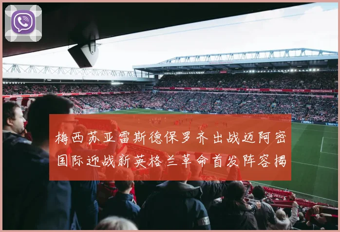 梅西苏亚雷斯德保罗齐出战迈阿密国际迎战新英格兰革命首发阵容揭晓