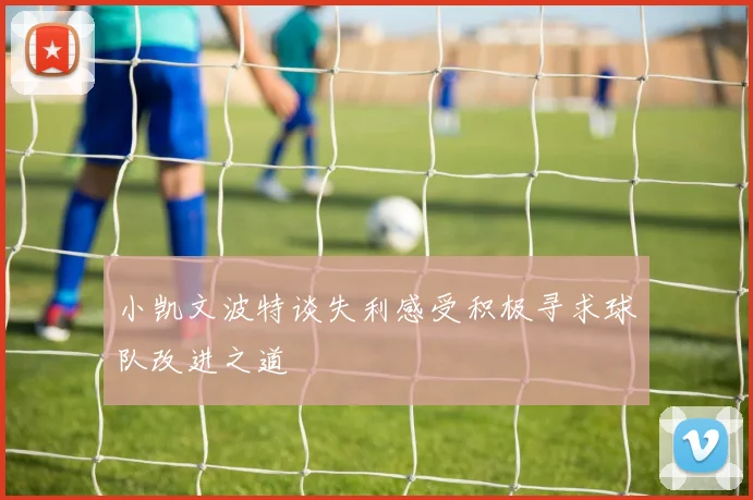 小凯文波特谈失利感受积极寻求球队改进之道
