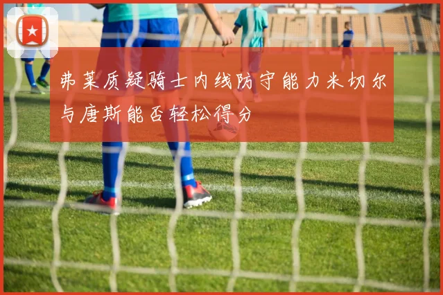 弗莱质疑骑士内线防守能力米切尔与唐斯能否轻松得分