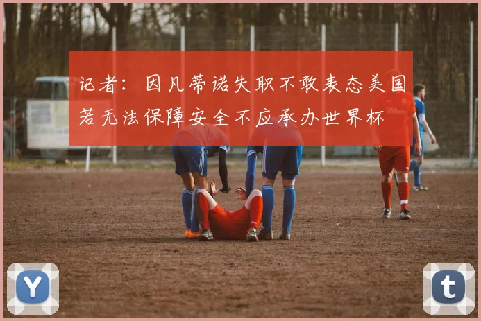 记者：因凡蒂诺失职不敢表态美国若无法保障安全不应承办世界杯