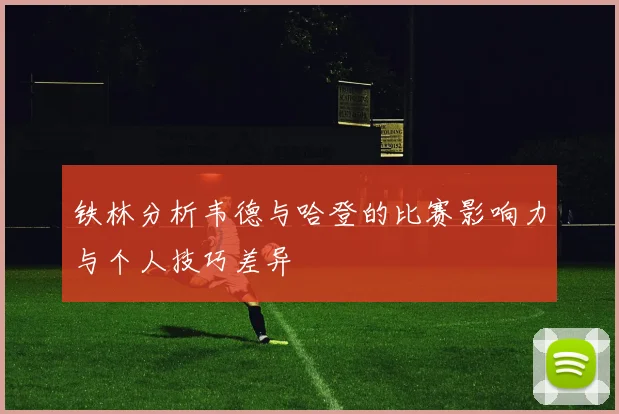 铁林分析韦德与哈登的比赛影响力与个人技巧差异