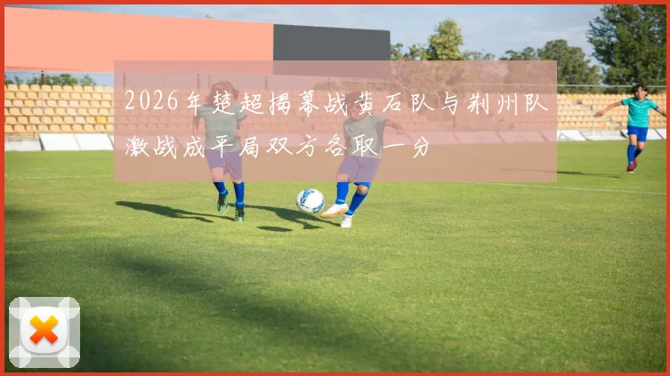 2026年楚超揭幕战黄石队与荆州队激战成平局双方各取一分