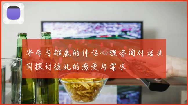 字母与雄鹿的伴侣心理咨询对话共同探讨彼此的感受与需求