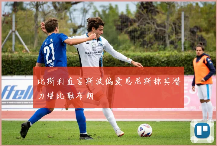 比斯利直言斯波偏爱恩尼斯称其潜力堪比勒布朗