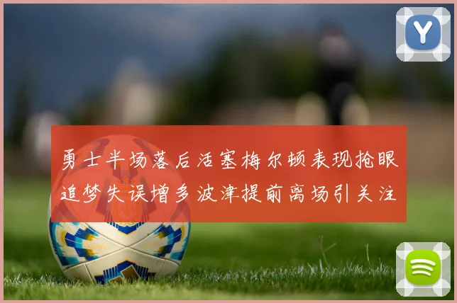 勇士半场落后活塞梅尔顿表现抢眼追梦失误增多波津提前离场引关注