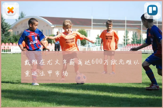 戴维在尤文年薪高达600万欧元难以重返法甲市场