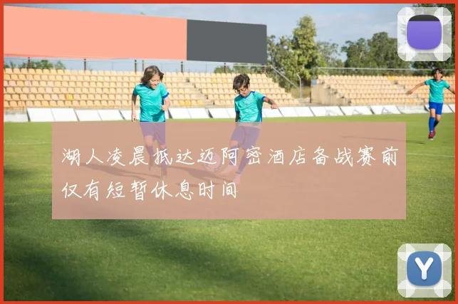 湖人凌晨抵达迈阿密酒店备战赛前仅有短暂休息时间