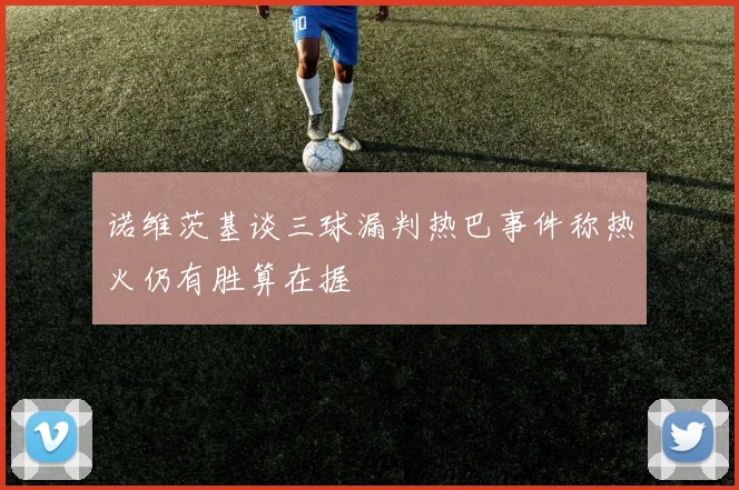 诺维茨基谈三球漏判热巴事件称热火仍有胜算在握
