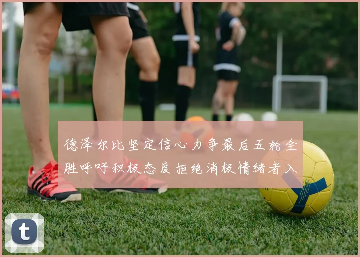 德泽尔比坚定信心力争最后五轮全胜呼吁积极态度拒绝消极情绪者入训