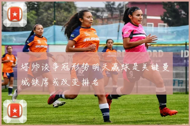 塔帅谈争冠形势明天赢球是关键曼城缺席或改变排名