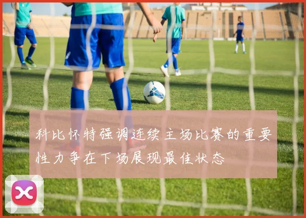 科比怀特强调连续主场比赛的重要性力争在下场展现最佳状态
