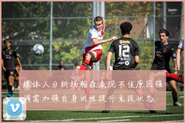 媒体人分析杨瀚森表现不佳原因强调需加强自身训练提升竞技状态