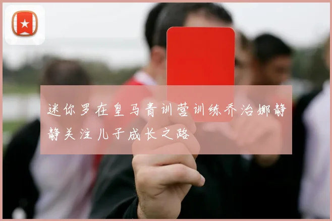 迷你罗在皇马青训营训练乔治娜静静关注儿子成长之路