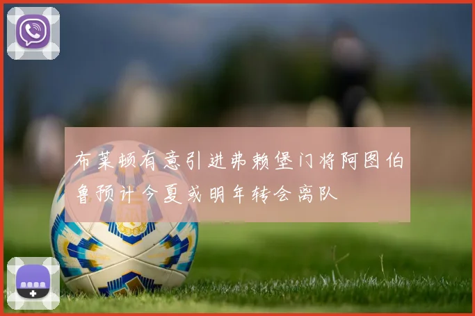 布莱顿有意引进弗赖堡门将阿图伯鲁预计今夏或明年转会离队