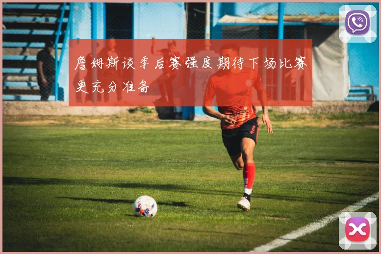 詹姆斯谈季后赛强度期待下场比赛更充分准备