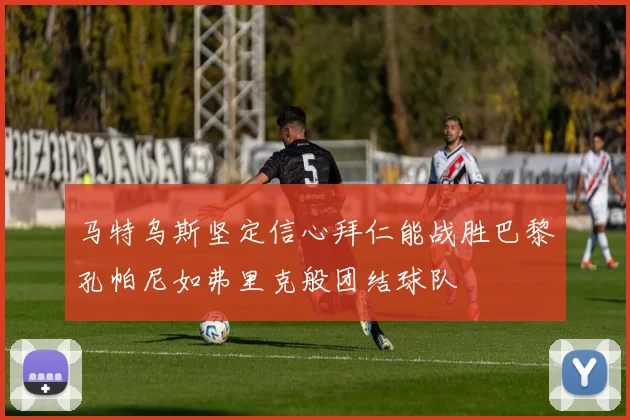 马特乌斯坚定信心拜仁能战胜巴黎孔帕尼如弗里克般团结球队