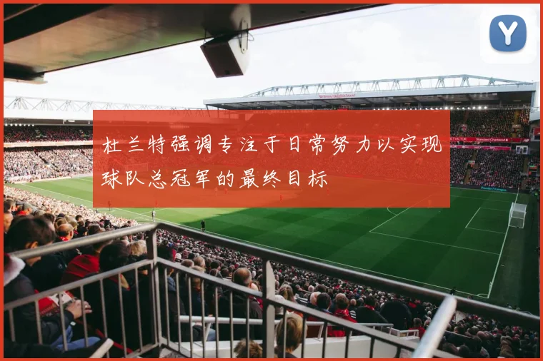 杜兰特强调专注于日常努力以实现球队总冠军的最终目标