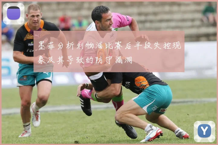 墨菲分析利物浦比赛后半段失控现象及其导致的防守漏洞