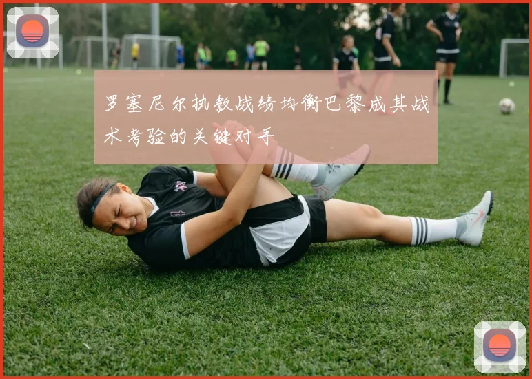 罗塞尼尔执教战绩均衡巴黎成其战术考验的关键对手